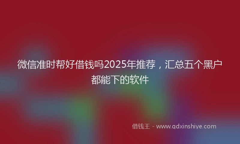 微信准时帮好借钱吗2025年推荐，汇总五个黑户都能下的软件