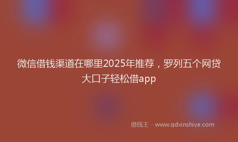微信借钱渠道在哪里2025年推荐，罗列五个网贷大口子轻松借app