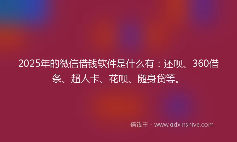 2025年的微信借钱软件是什么有：还呗、360借条、超人卡、花呗、随身贷等。
