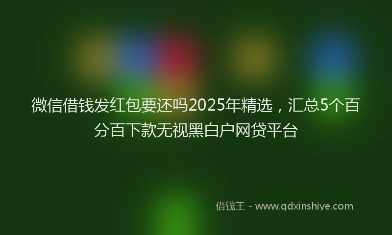 微信借钱发红包要还吗2025年精选，汇总5个百分百下款无视黑白户网贷平台