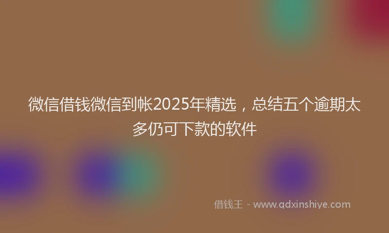 微信借钱微信到帐2025年精选，总结五个逾期太多仍可下款的软件
