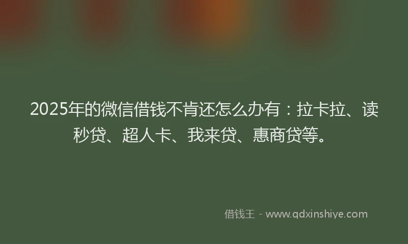 2025年的微信借钱不肯还怎么办有：拉卡拉、读秒贷、超人卡、我来贷、惠商贷等。