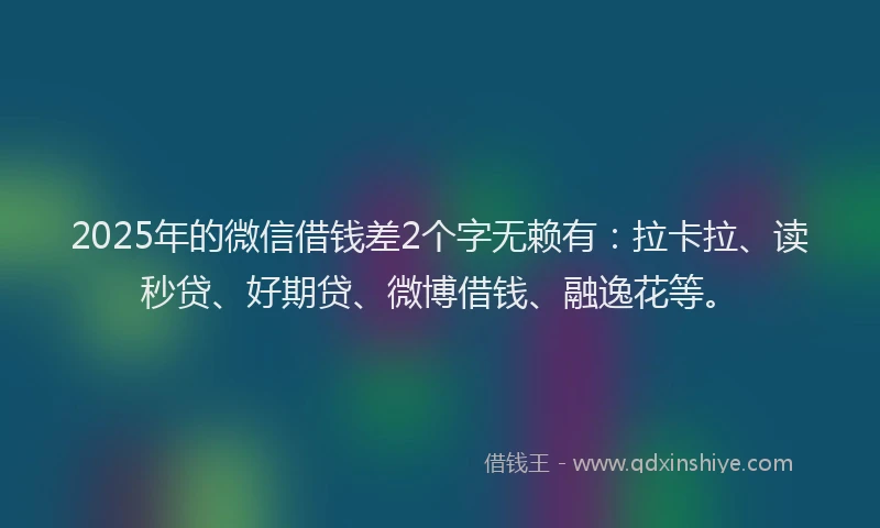 2025年的微信借钱差2个字无赖有：拉卡拉、读秒贷、好期贷、微博借钱、融逸花等。