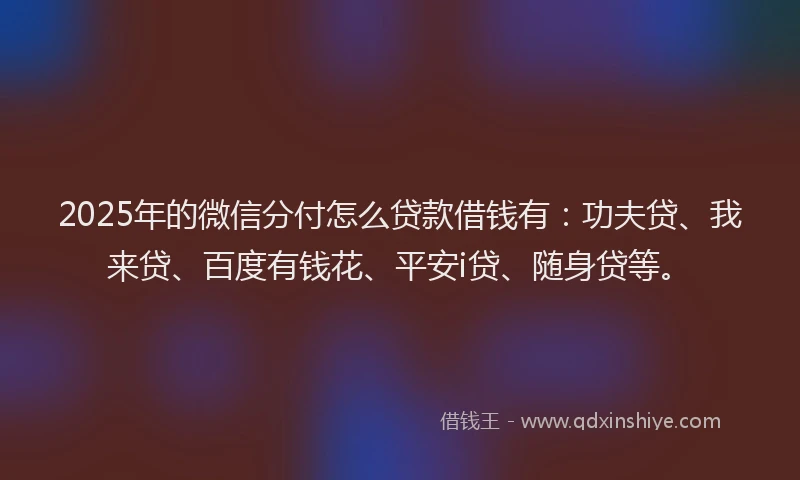 2025年的微信分付怎么贷款借钱有：功夫贷、我来贷、百度有钱花、平安i贷、随身贷等。