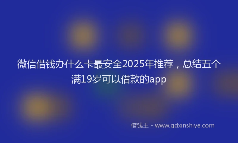 微信借钱办什么卡最安全2025年推荐，总结五个满19岁可以借款的app