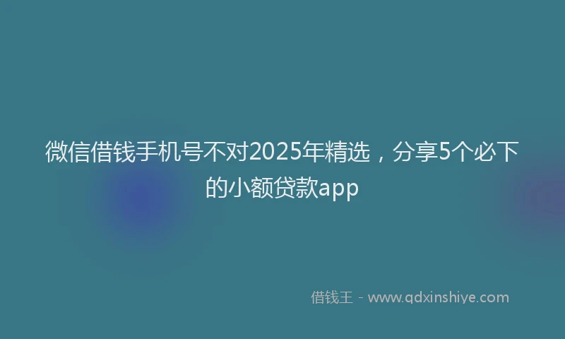 微信借钱手机号不对2025年精选，分享5个必下的小额贷款app