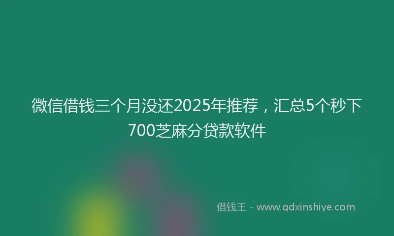 微信借钱三个月没还2025年推荐，汇总5个秒下700芝麻分贷款软件