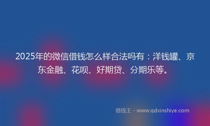 2025年的微信借钱怎么样合法吗有：洋钱罐、京东金融、花呗、好期贷、分期乐等。