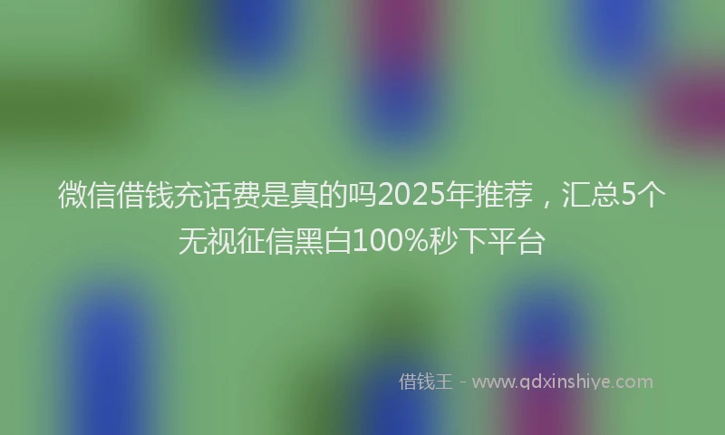 微信借钱充话费是真的吗2025年推荐，汇总5个无视征信黑白100%秒下平台