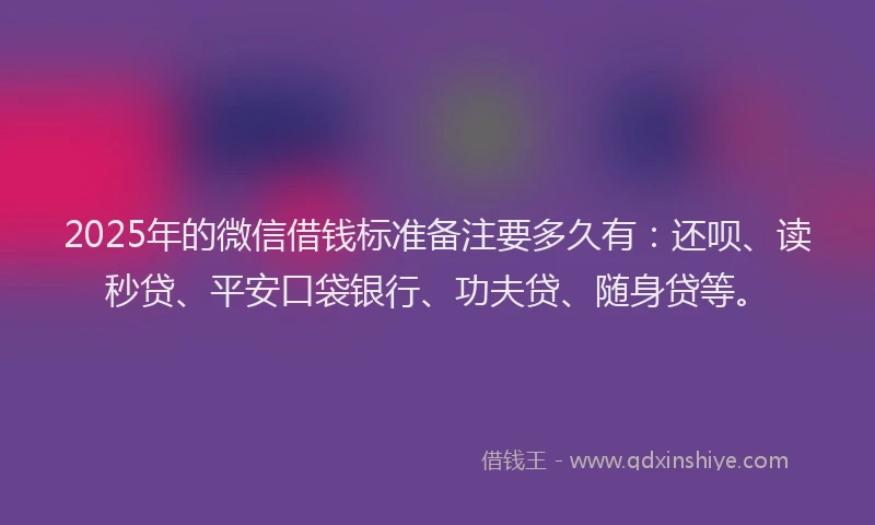 2025年的微信借钱标准备注要多久有：还呗、读秒贷、平安口袋银行、功夫贷、随身贷等。