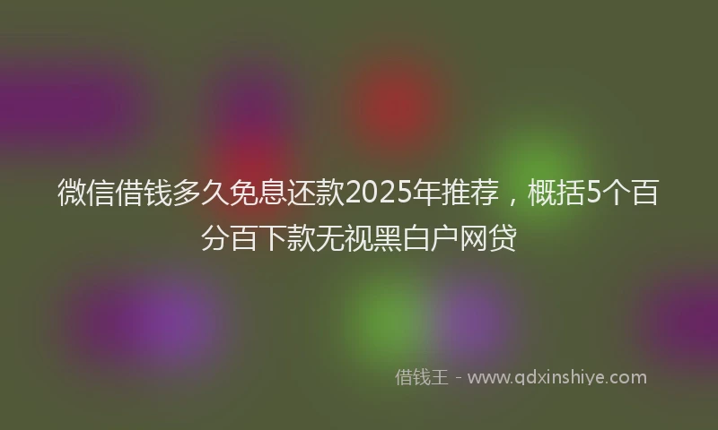 微信借钱多久免息还款2025年推荐，概括5个百分百下款无视黑白户网贷