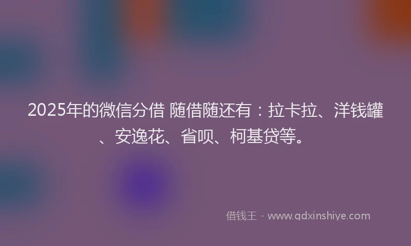 2025年的微信分借 随借随还有：拉卡拉、洋钱罐、安逸花、省呗、柯基贷等。