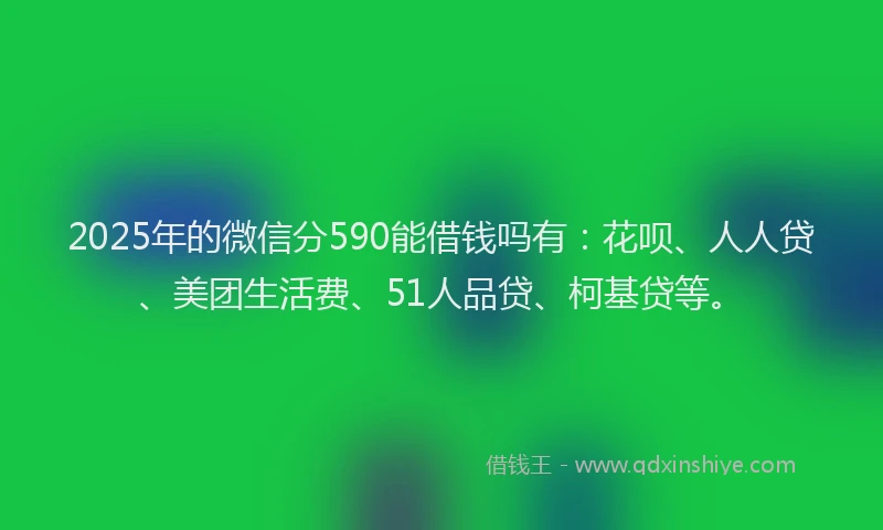 2025年的微信分590能借钱吗有：花呗、人人贷、美团生活费、51人品贷、柯基贷等。