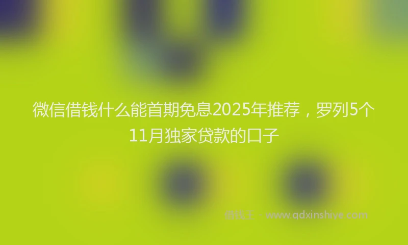 微信借钱什么能首期免息2025年推荐，罗列5个11月独家贷款的口子