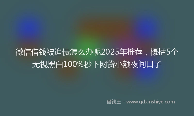 微信借钱被追债怎么办呢2025年推荐，概括5个无视黑白100%秒下网贷小额夜间口子