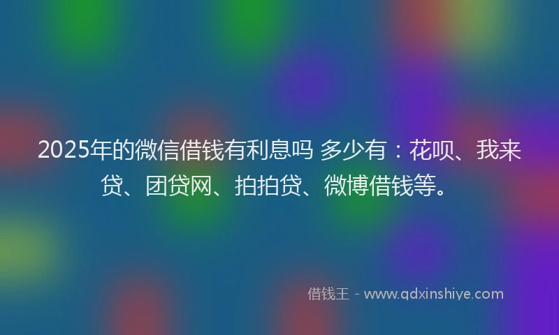 2025年的微信借钱有利息吗 多少有：花呗、我来贷、团贷网、拍拍贷、微博借钱等。
