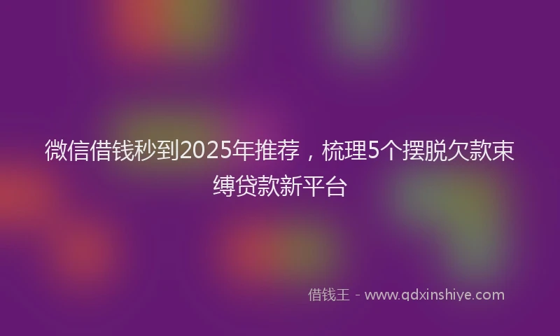 微信借钱秒到2025年推荐，梳理5个摆脱欠款束缚贷款新平台