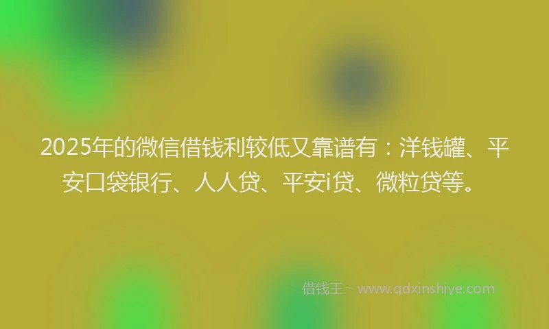 2025年的微信借钱利较低又靠谱有：洋钱罐、平安口袋银行、人人贷、平安i贷、微粒贷等。