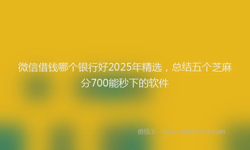 微信借钱哪个银行好2025年精选，总结五个芝麻分700能秒下的软件