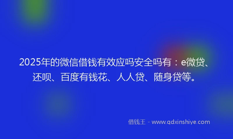 2025年的微信借钱有效应吗安全吗有：e微贷、还呗、百度有钱花、人人贷、随身贷等。