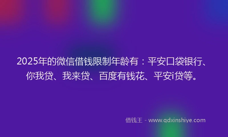 2025年的微信借钱限制年龄有：平安口袋银行、你我贷、我来贷、百度有钱花、平安i贷等。
