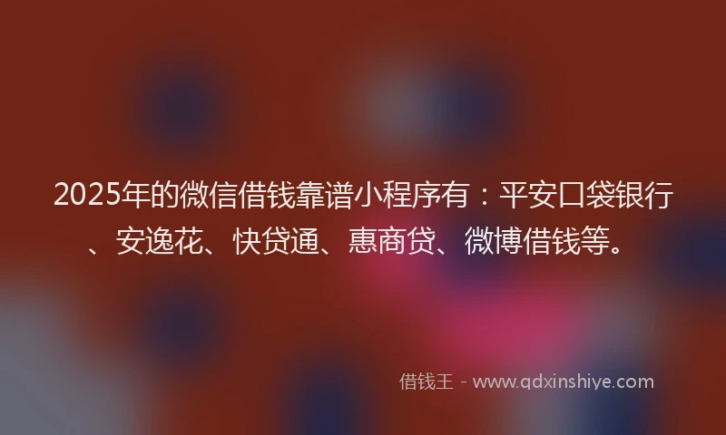 2025年的微信借钱靠谱小程序有：平安口袋银行、安逸花、快贷通、惠商贷、微博借钱等。