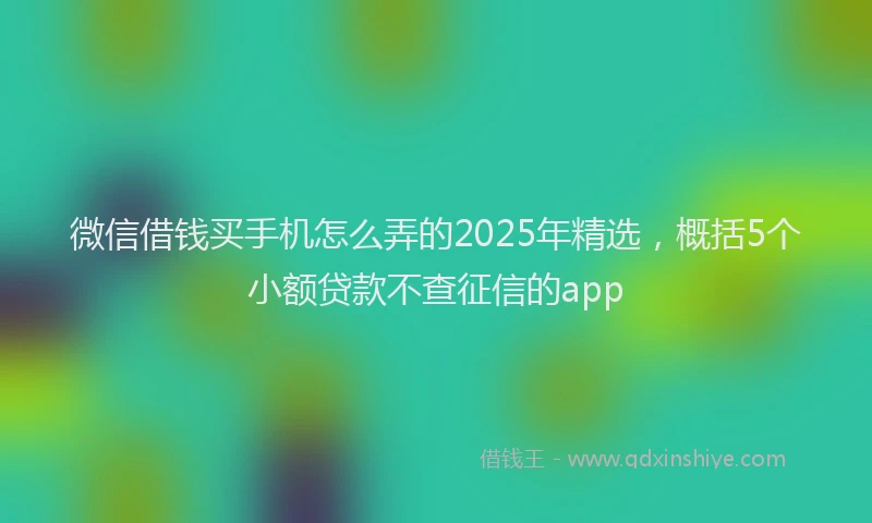 微信借钱买手机怎么弄的2025年精选，概括5个小额贷款不查征信的app