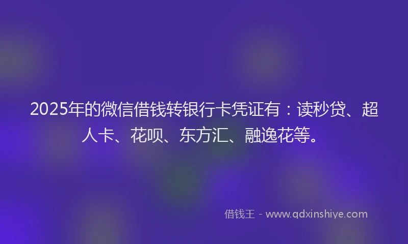 2025年的微信借钱转银行卡凭证有：读秒贷、超人卡、花呗、东方汇、融逸花等。
