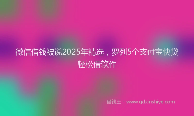 微信借钱被说2025年精选，罗列5个支付宝快贷轻松借软件