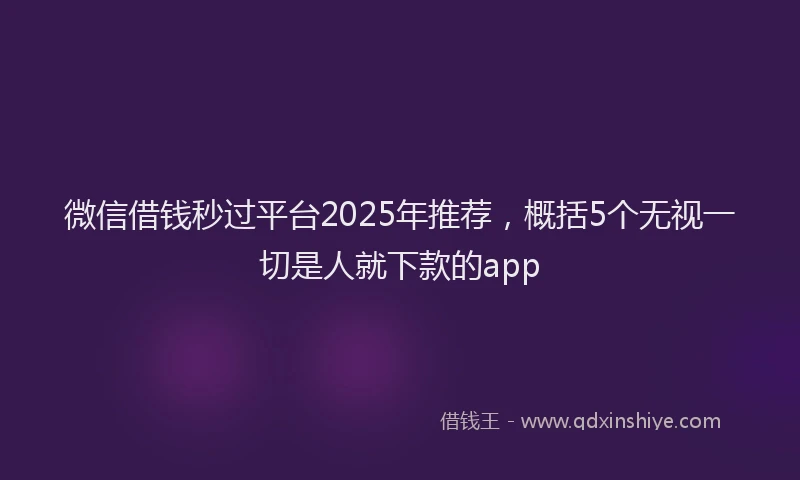 微信借钱秒过平台2025年推荐，概括5个无视一切是人就下款的app