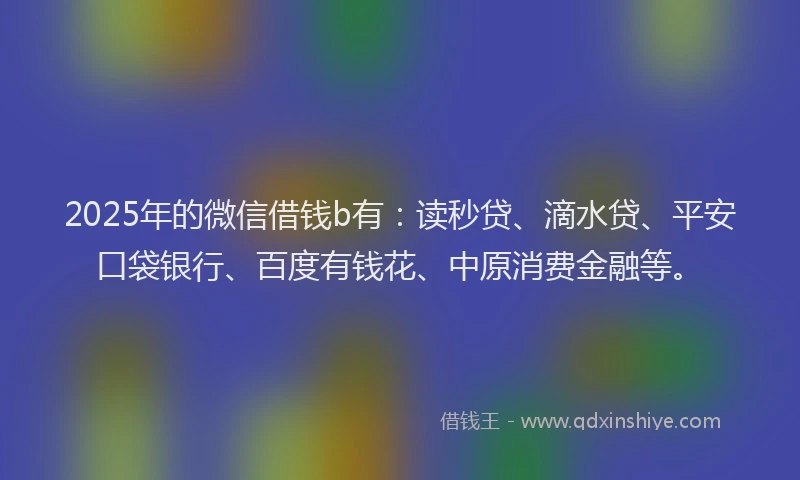 2025年的微信借钱b有：读秒贷、滴水贷、平安口袋银行、百度有钱花、中原消费金融等。