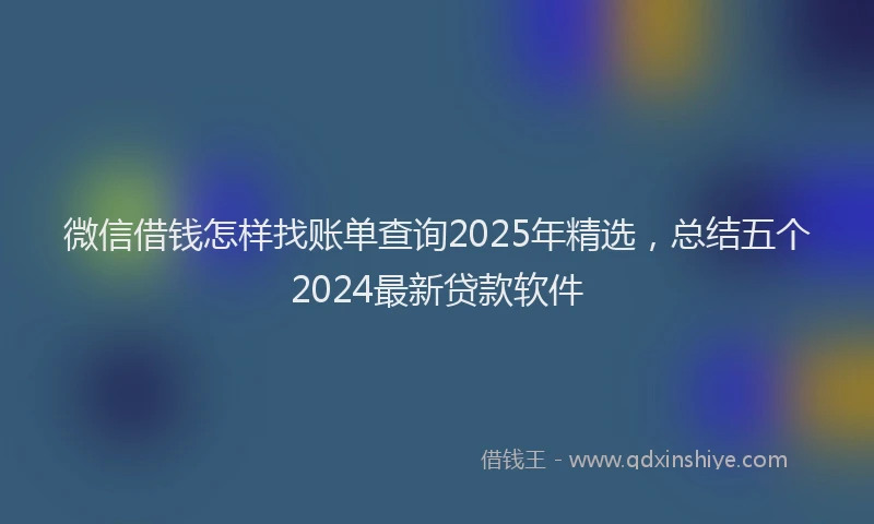 微信借钱怎样找账单查询2025年精选，总结五个2024最新贷款软件