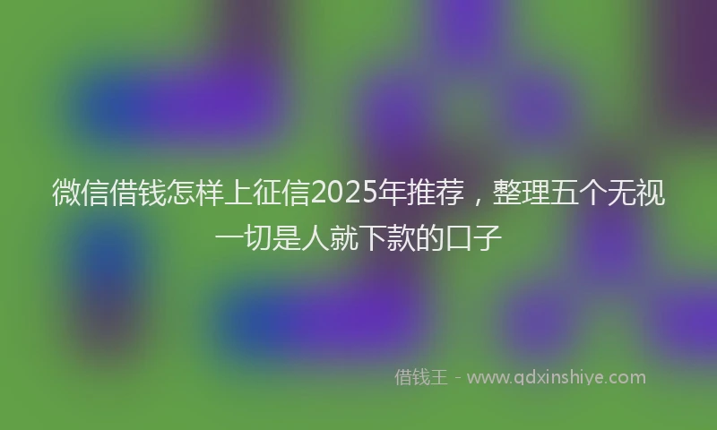 微信借钱怎样上征信2025年推荐，整理五个无视一切是人就下款的口子