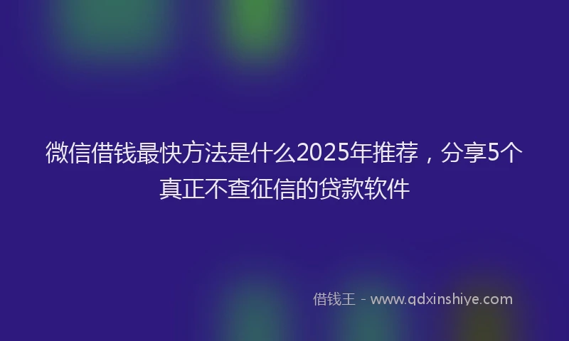 微信借钱最快方法是什么2025年推荐，分享5个真正不查征信的贷款软件