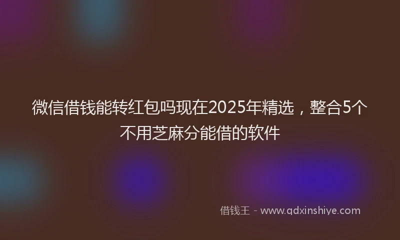 微信借钱能转红包吗现在2025年精选，整合5个不用芝麻分能借的软件
