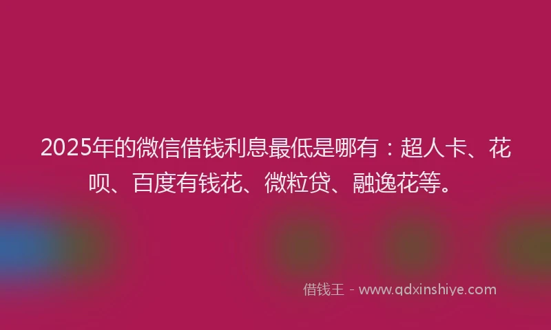 2025年的微信借钱利息最低是哪有：超人卡、花呗、百度有钱花、微粒贷、融逸花等。