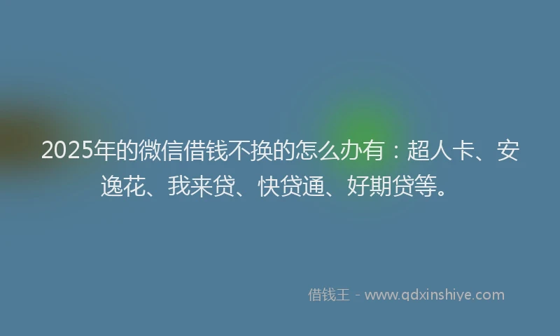 2025年的微信借钱不换的怎么办有：超人卡、安逸花、我来贷、快贷通、好期贷等。