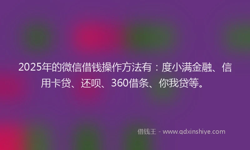 2025年的微信借钱操作方法有：度小满金融、信用卡贷、还呗、360借条、你我贷等。