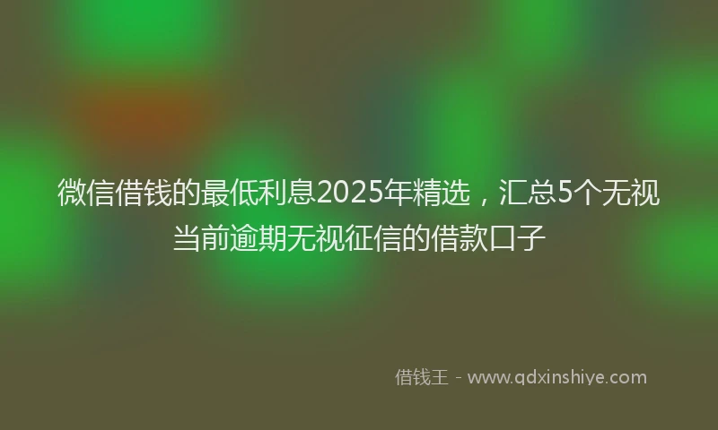 微信借钱的最低利息2025年精选，汇总5个无视当前逾期无视征信的借款口子