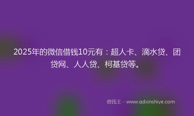 2025年的微信借钱10元有：超人卡、滴水贷、团贷网、人人贷、柯基贷等。