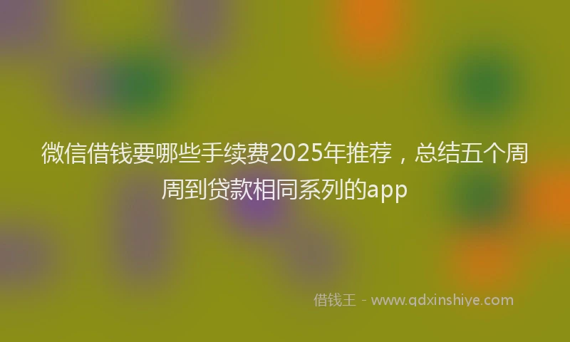 微信借钱要哪些手续费2025年推荐，总结五个周周到贷款相同系列的app