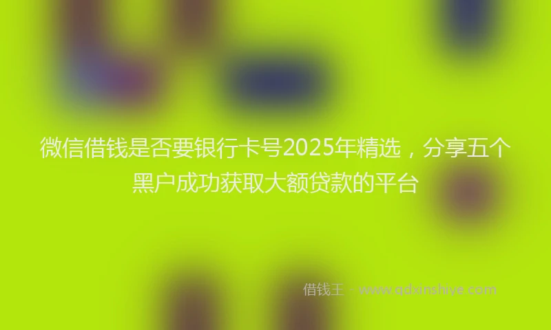 微信借钱是否要银行卡号2025年精选，分享五个黑户成功获取大额贷款的平台