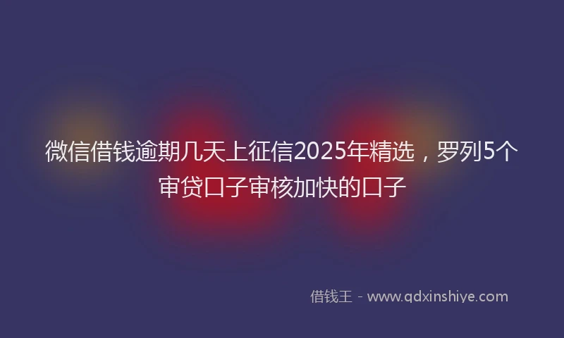 微信借钱逾期几天上征信2025年精选，罗列5个审贷口子审核加快的口子