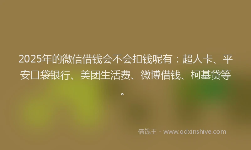 2025年的微信借钱会不会扣钱呢有：超人卡、平安口袋银行、美团生活费、微博借钱、柯基贷等。