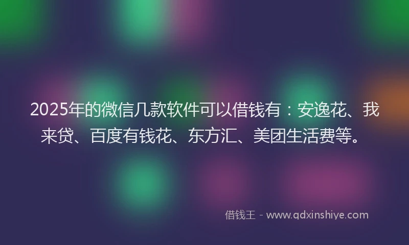 2025年的微信几款软件可以借钱有：安逸花、我来贷、百度有钱花、东方汇、美团生活费等。