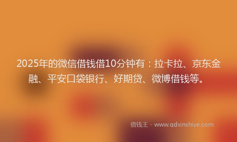 2025年的微信借钱借10分钟有：拉卡拉、京东金融、平安口袋银行、好期贷、微博借钱等。