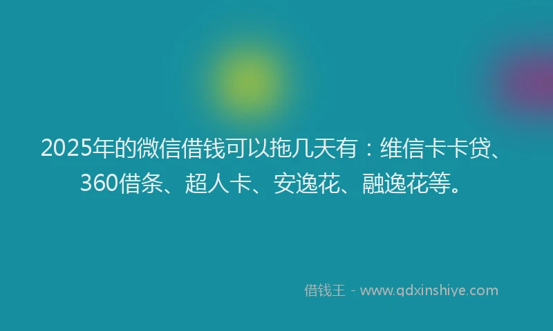 2025年的微信借钱可以拖几天有：维信卡卡贷、360借条、超人卡、安逸花、融逸花等。
