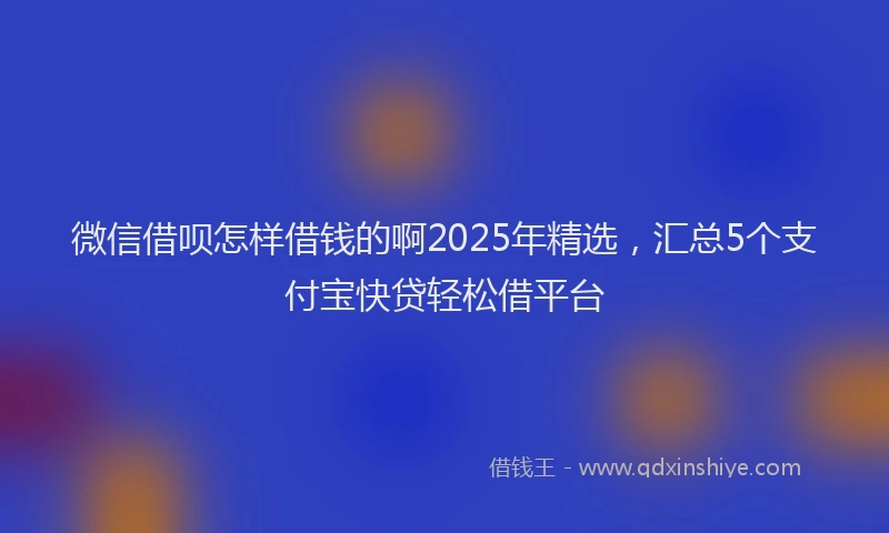微信借呗怎样借钱的啊2025年精选，汇总5个支付宝快贷轻松借平台