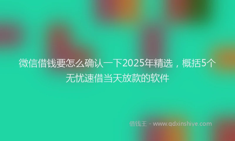微信借钱要怎么确认一下2025年精选，概括5个无忧速借当天放款的软件