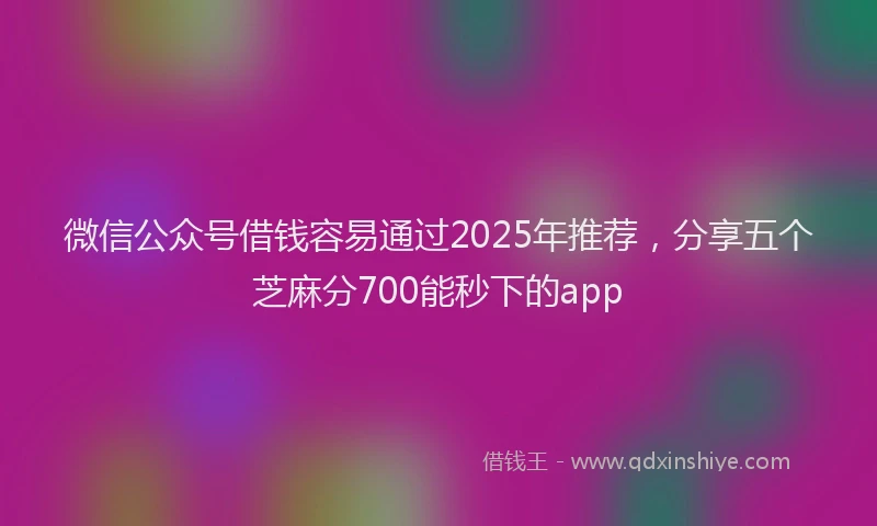 微信公众号借钱容易通过2025年推荐，分享五个芝麻分700能秒下的app